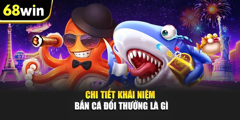 Chi tiết khái niệm Bắn cá đổi thưởng là gì