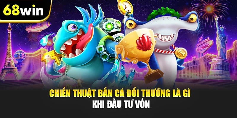 Chiến thuật bắn cá đổi thưởng là gì khi đầu tư vốn