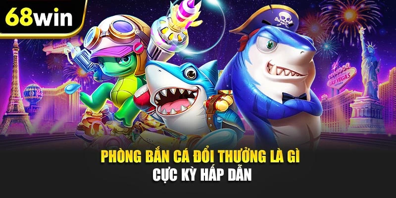 Phòng bắn cá đổi thưởng là gì cực kỳ hấp dẫn